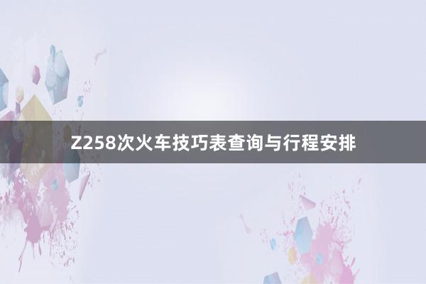 Z258次火车技巧表查询与行程安排