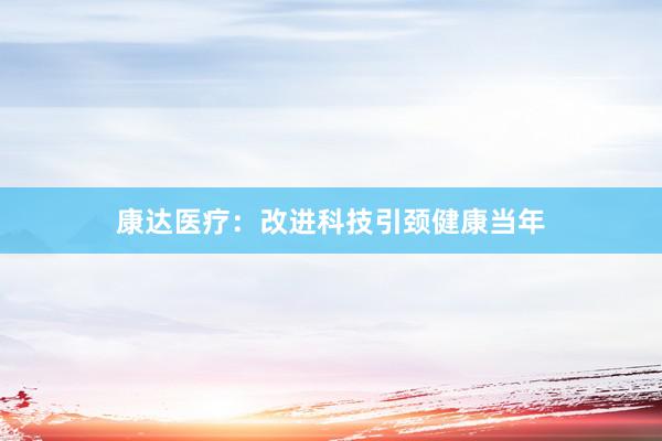康达医疗：改进科技引颈健康当年