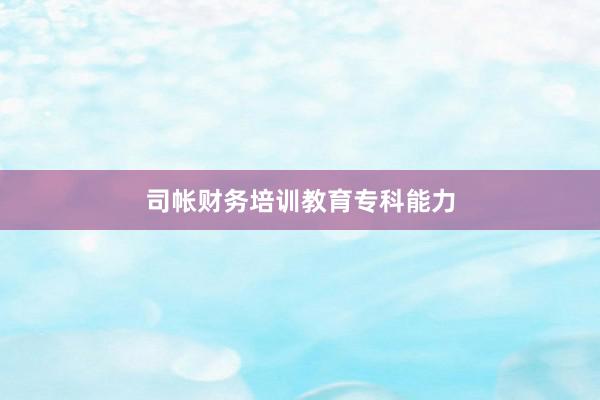 司帐财务培训教育专科能力